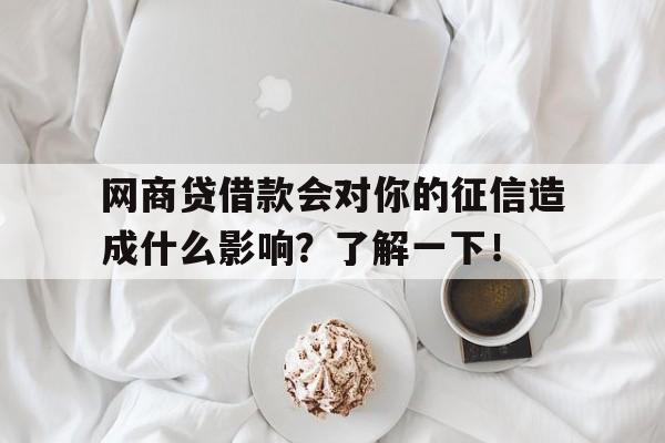 网商贷借款会对你的征信造成什么影响？了解一下！