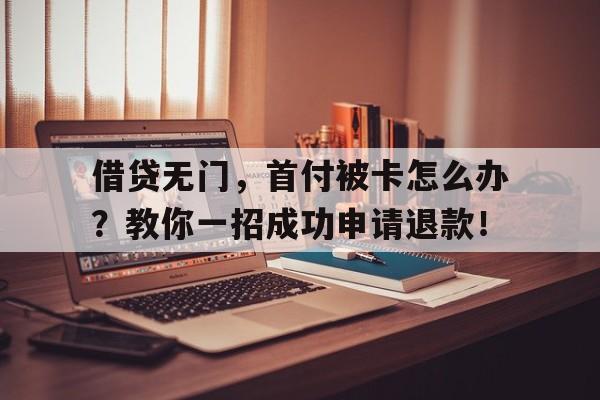 借贷无门，首付被卡怎么办？教你一招成功申请退款！