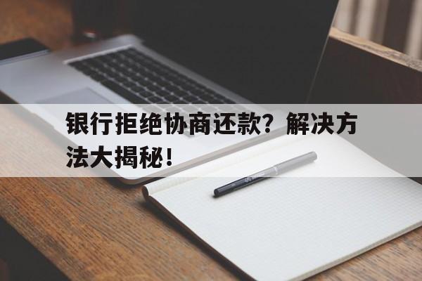 银行拒绝协商还款？解决方法大揭秘！