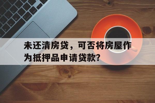 未还清房贷，可否将房屋作为抵押品申请贷款？