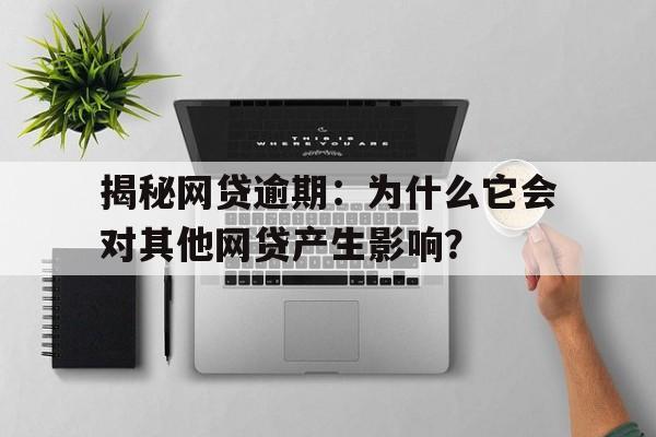 揭秘网贷逾期：为什么它会对其他网贷产生影响？