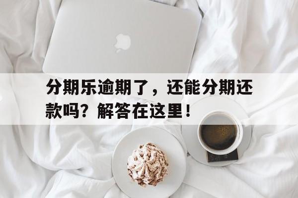 分期乐逾期了，还能分期还款吗？解答在这里！