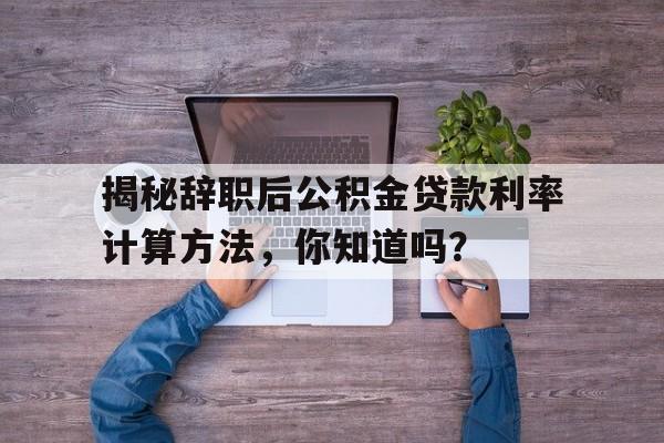 揭秘辞职后公积金贷款利率计算方法，你知道吗？