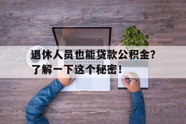 退休人员也能贷款公积金？了解一下这个秘密！