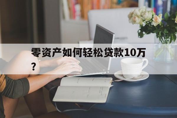 零资产如何轻松贷款10万？