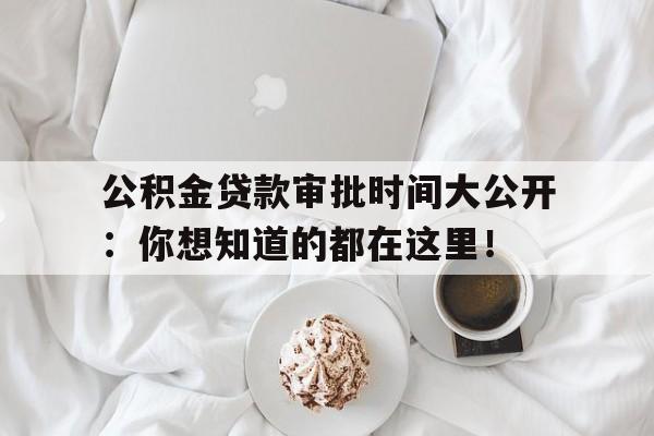 公积金贷款审批时间大公开：你想知道的都在这里！