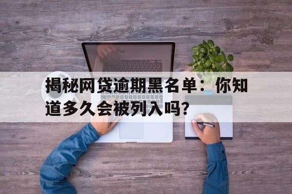 揭秘网贷逾期黑名单：你知道多久会被列入吗？