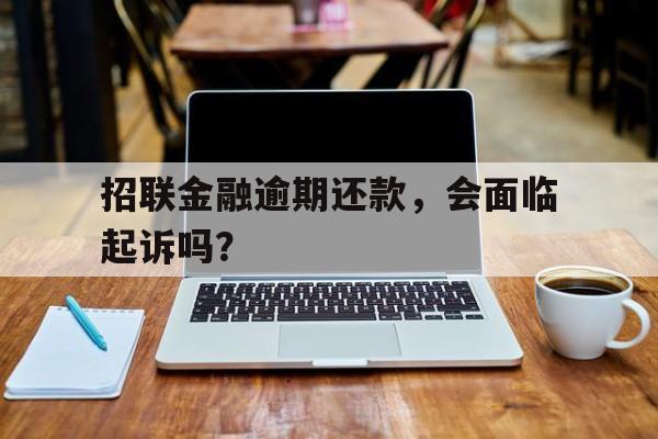 招联金融逾期还款，会面临起诉吗？