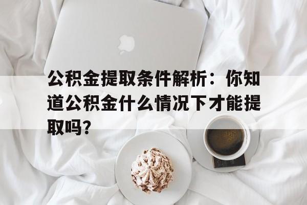 公积金提取条件解析：你知道公积金什么情况下才能提取吗？