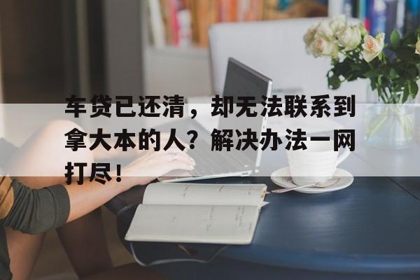 车贷已还清，却无法联系到拿大本的人？解决办法一网打尽！