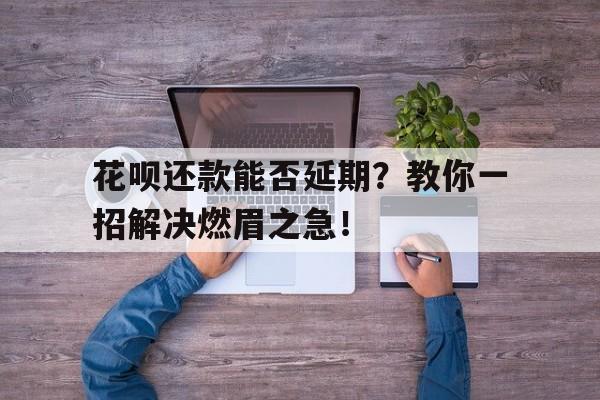 花呗还款能否延期？教你一招解决燃眉之急！