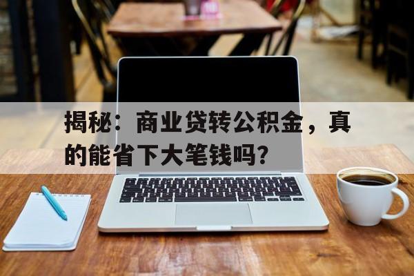 揭秘：商业贷转公积金，真的能省下大笔钱吗？