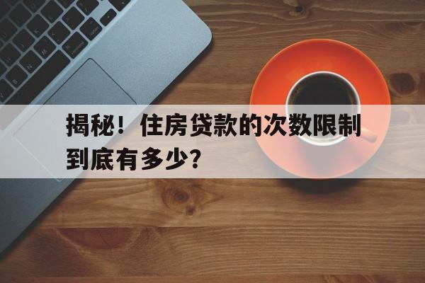 揭秘！住房贷款的次数限制到底有多少？