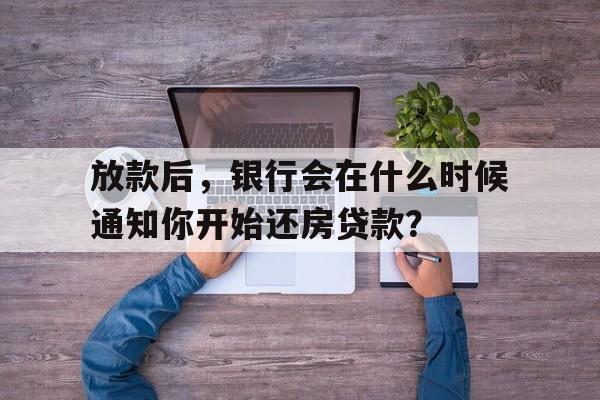 放款后，银行会在什么时候通知你开始还房贷款？