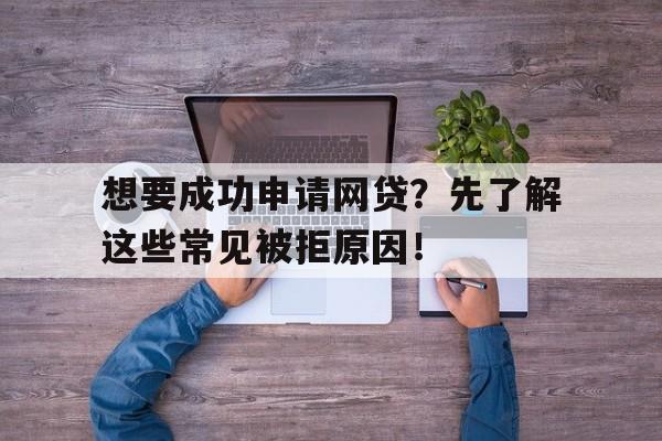 想要成功申请网贷？先了解这些常见被拒原因！