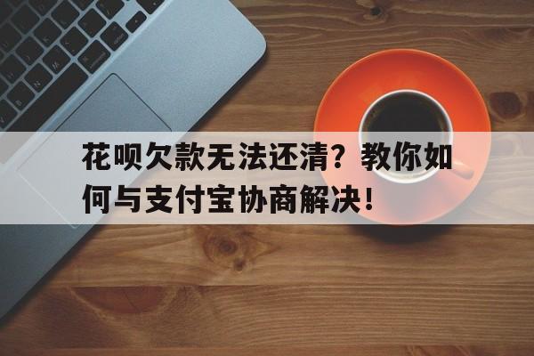 花呗欠款无法还清？教你如何与支付宝协商解决！