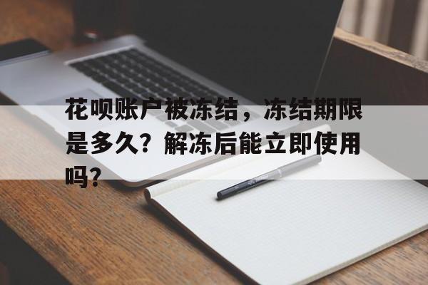 花呗账户被冻结，冻结期限是多久？解冻后能立即使用吗？