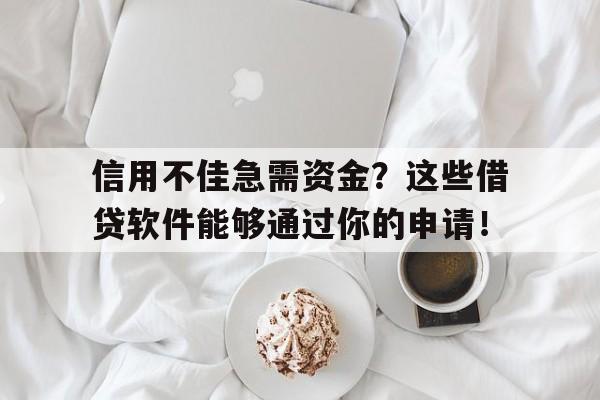 信用不佳急需资金？这些借贷软件能够通过你的申请！