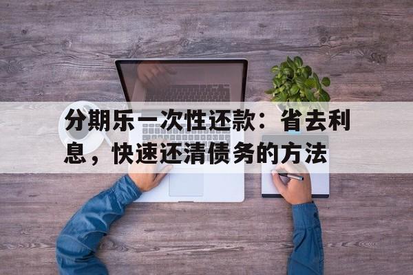 分期乐一次性还款：省去利息，快速还清债务的方法