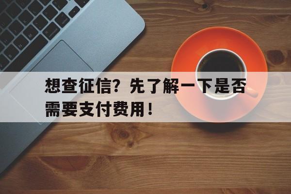 想查征信？先了解一下是否需要支付费用！