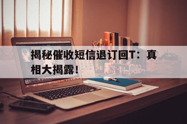 揭秘催收短信退订回T：真相大揭露！