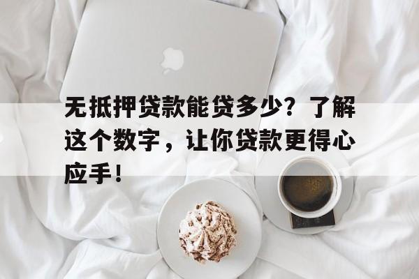 无抵押贷款能贷多少？了解这个数字，让你贷款更得心应手！