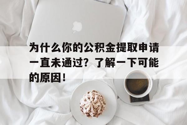 为什么你的公积金提取申请一直未通过？了解一下可能的原因！