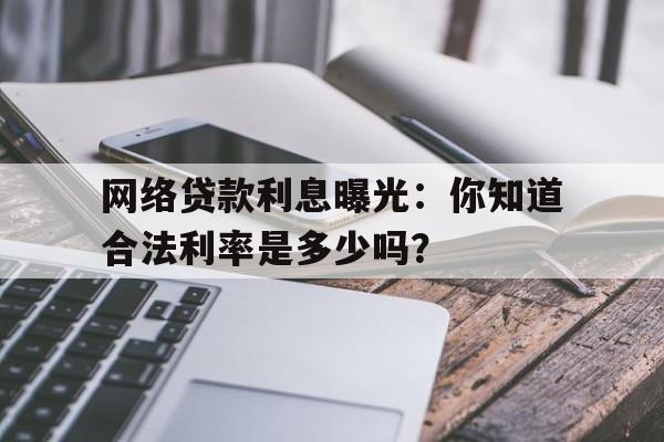 网络贷款利息曝光：你知道合法利率是多少吗？