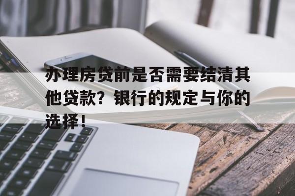 办理房贷前是否需要结清其他贷款？银行的规定与你的选择！