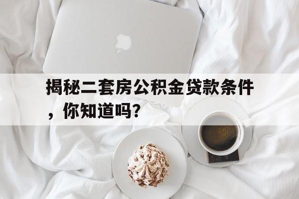 揭秘二套房公积金贷款条件，你知道吗？