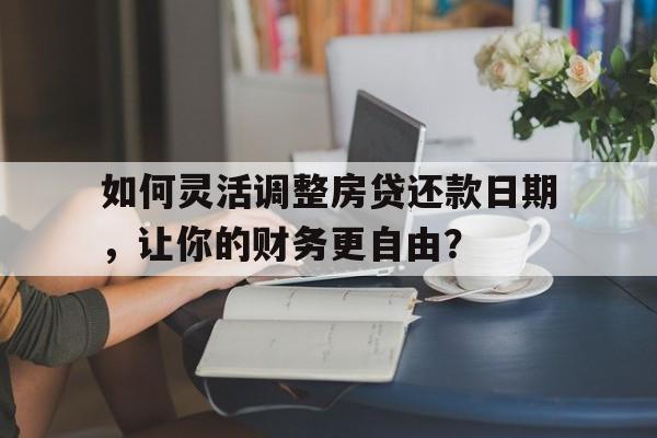 如何灵活调整房贷还款日期，让你的财务更自由？