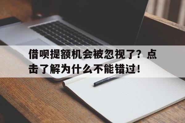 借呗提额机会被忽视了？点击了解为什么不能错过！