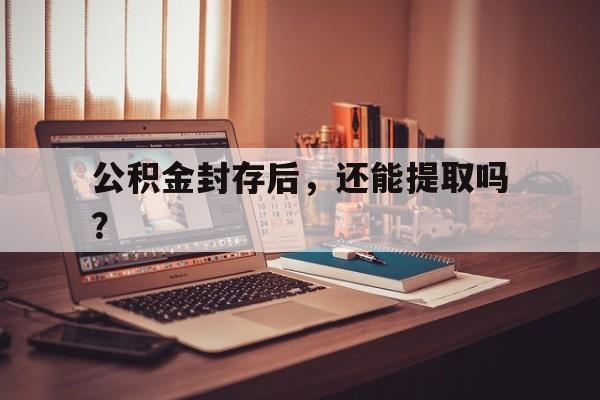 公积金封存后，还能提取吗？