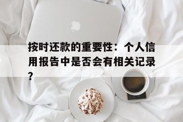 按时还款的重要性：个人信用报告中是否会有相关记录？