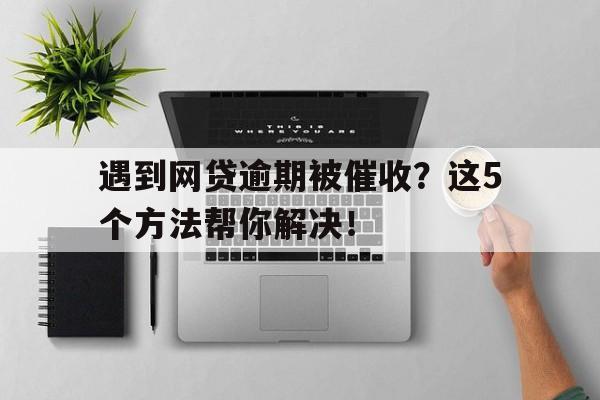 遇到网贷逾期被催收？这5个方法帮你解决！