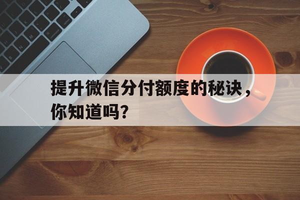 提升微信分付额度的秘诀，你知道吗？