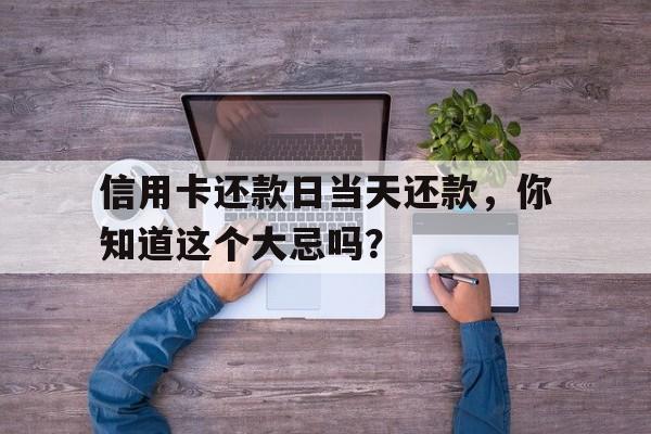 信用卡还款日当天还款，你知道这个大忌吗？