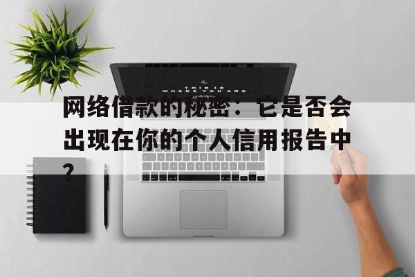 网络借款的秘密：它是否会出现在你的个人信用报告中？