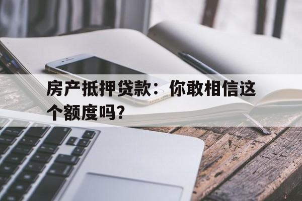 房产抵押贷款：你敢相信这个额度吗？