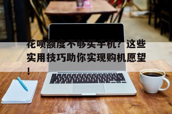 花呗额度不够买手机？这些实用技巧助你实现购机愿望！