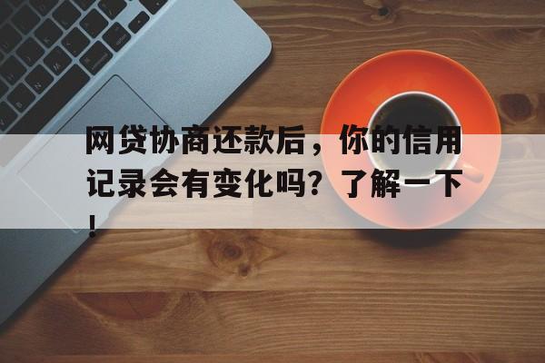 网贷协商还款后，你的信用记录会有变化吗？了解一下！