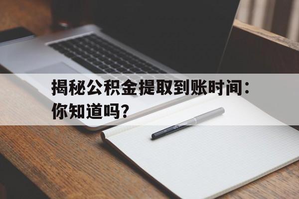 揭秘公积金提取到账时间：你知道吗？