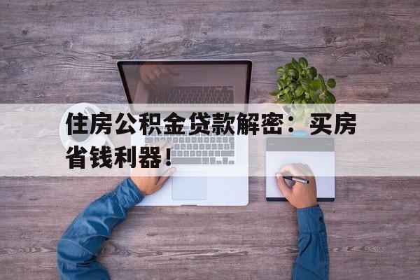 住房公积金贷款解密：买房省钱利器！