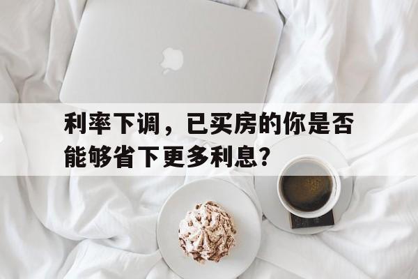 利率下调，已买房的你是否能够省下更多利息？