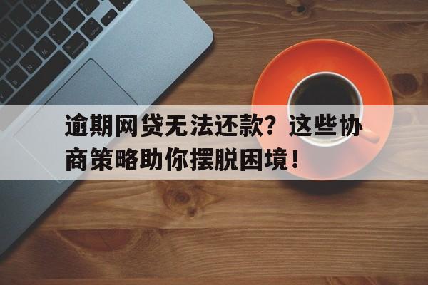 逾期网贷无法还款？这些协商策略助你摆脱困境！