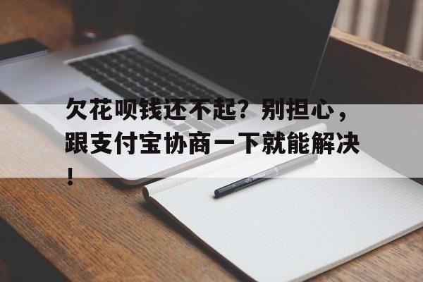 欠花呗钱还不起？别担心，跟支付宝协商一下就能解决！