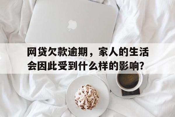 网贷欠款逾期，家人的生活会因此受到什么样的影响？