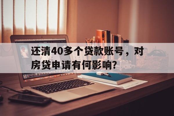 还清40多个贷款账号，对房贷申请有何影响？