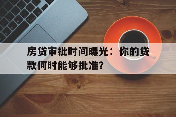 房贷审批时间曝光：你的贷款何时能够批准？