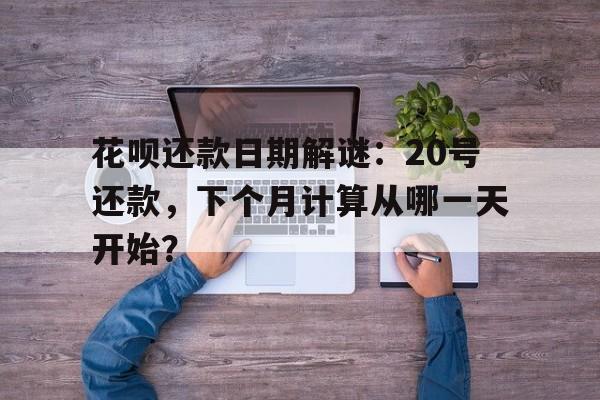 花呗还款日期解谜：20号还款，下个月计算从哪一天开始？